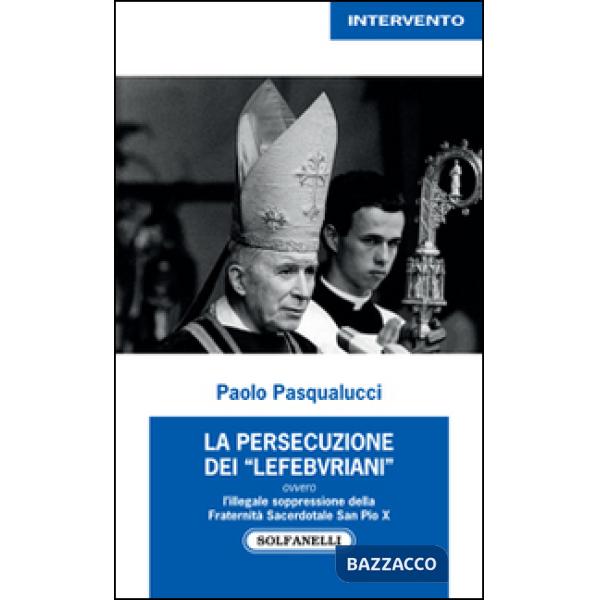 Presecuzione dei «lefebvriani» ovvero l'illegale soppressione della fraternità sacerdotale san Pio X (La)