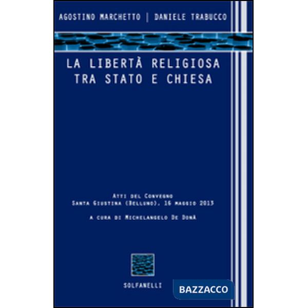 Libertà religiosa tra Stato e Chiesa. Atti del convegno (Santa Giustina, Belluno, 16 maggio 2013) (La)