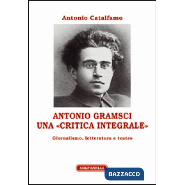 Antonio Gramsci. Una «critica integrale». Giornalismo, letteratura e teatro