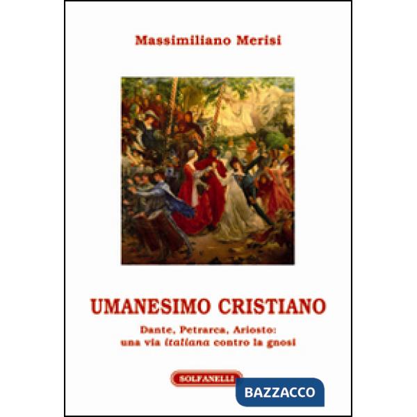 Umanesimo cristiano. Dante, Petrarca, Ariosto. Una via italiana contro la gnosi