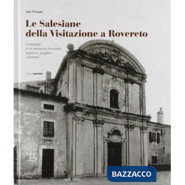 Salesiane della visitazione a Rovereto. Cronistoria di un monasteroa femminile sopresso spogliato e distrutto (Le)