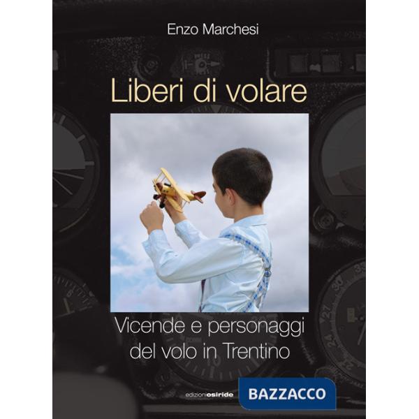 Liberi di volare. Vicende e personaggi del volo in Trentino