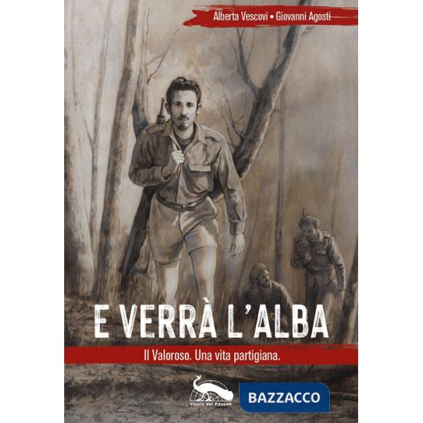 E verrà l'alba. Il Valoroso. Una vita partigiana