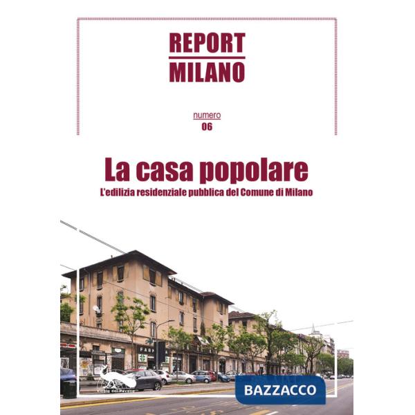 Report Milano. Vol. 6: La casa popolare. L'edilizia residenziale pubblica del Comune di Milano