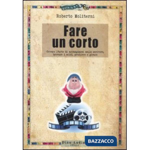 Fare un corto. Ovvero l'arte di arraggiarsi nello scrivere, trovare i soldi, produrre e girare