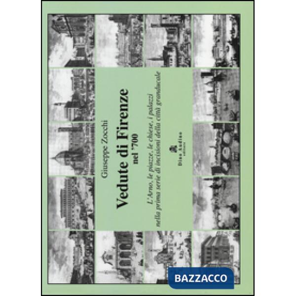Vedute di Firenze nel '700. L'Arno, le piazze, le chiese, i palazzi nella prima