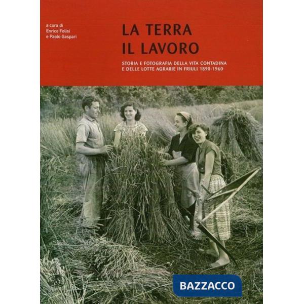 Terra il lavoro. Vita contadina e lotte agrarie in Friuli 1890-1960 (La)