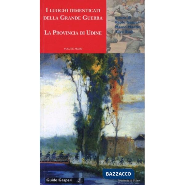 Luoghi dimenticati della Grande Guerra (I). Vol. 1: La provincia di Udine