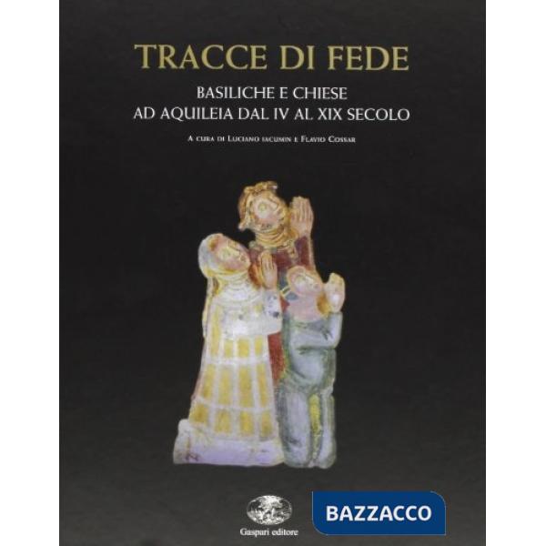 Tracce di fede. Basiliche e chiese ad Aquileia dal IV al XIX secolo. Ediz. illustrata