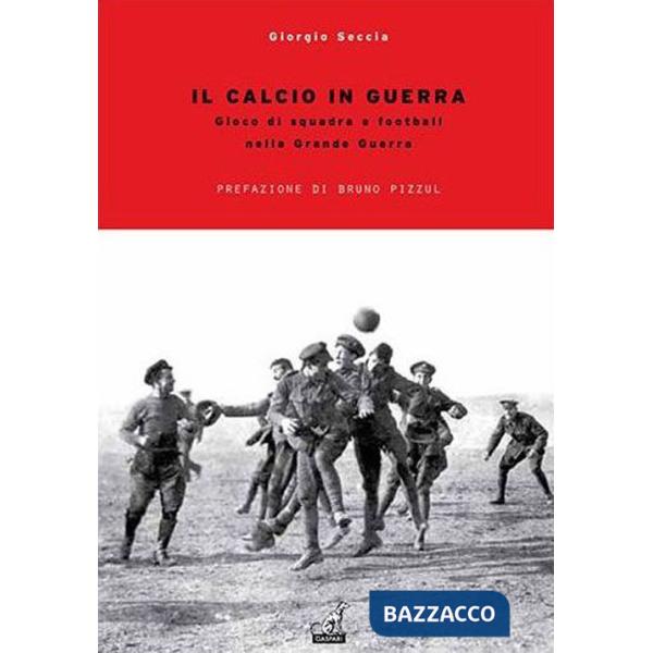 Calcio in guerra. Gioco di squadra e football nella grande guerra (Il)