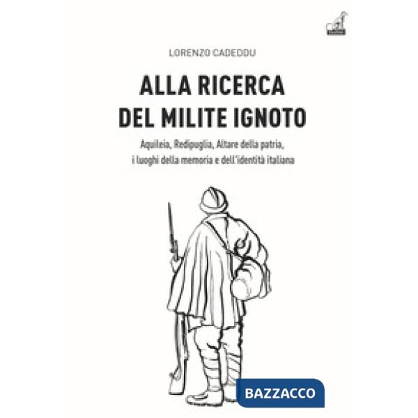 Alla ricerca del milite ignoto. Aquileia, Redipuglia, Altare della Patria, i luoghi della memoria e dell'identità italiana