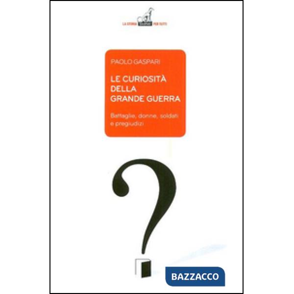 Curiosità della grande guerra. Battaglie, donne, soldati e pregiudizi (Le)