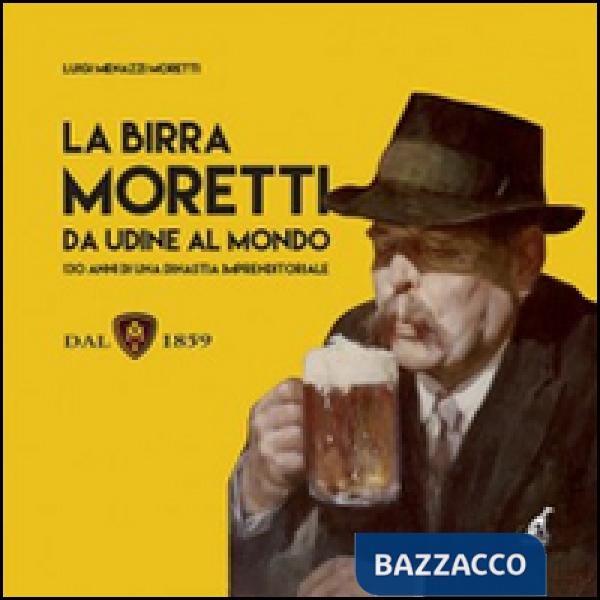 Birra Moretti da Udine al mondo. 130 anni di una dinastia imprenditoriale. Ediz. illustrata (La)