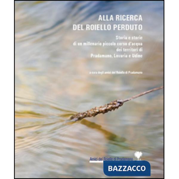 Alla ricerca del Roiello perduto. Storia e storie di un millenario piccolo corso d'acqua dei territori di Pradamano, Lovaria e U
