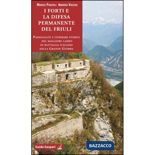Forti e la difesa permanente del Friuli. Passeggiate e itinerari storici nel maggiore campo di battaglia italiano della Grande G