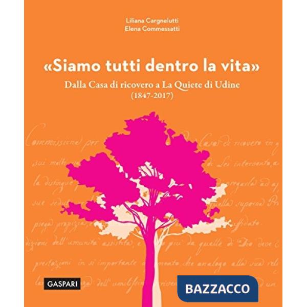 Siamo tutti dentro la vita. Storia e cura di una trasformazione: dalla «Casa di ricovero» a «La Quiete» di Udine (1847-2017)