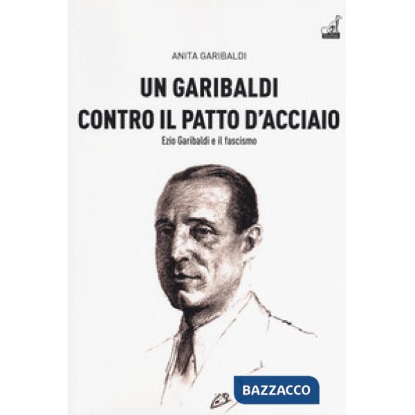 Garibaldi contro il Patto d'acciaio. Ezio Garibaldi e il fascismo (Un)