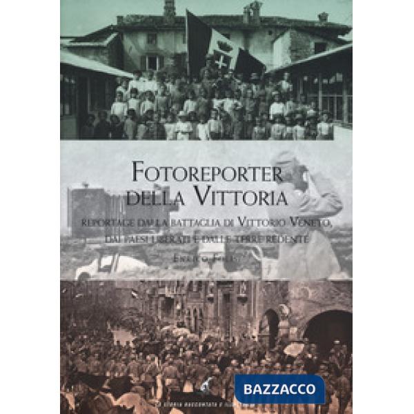 Fotoreporter della vittoria. Reportage dalla battaglia di Vittorio Veneto, dai paesi liberati e dalle terre redente. Ediz. illus