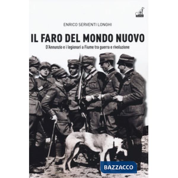 Faro del mondo nuovo. D'Annunzio e i legionari a Fiume tra guerra e rivoluzione (Il)