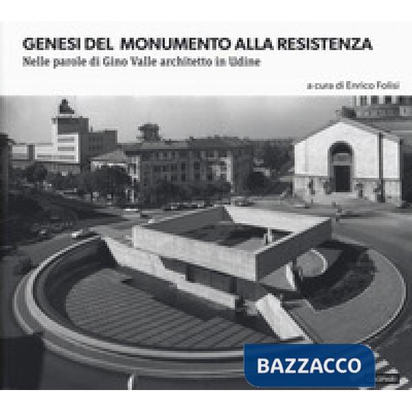 Genesi del monumento alla Resistenza. Nelle parole di Gino Valle architetto in Udine. Ediz. illustrata