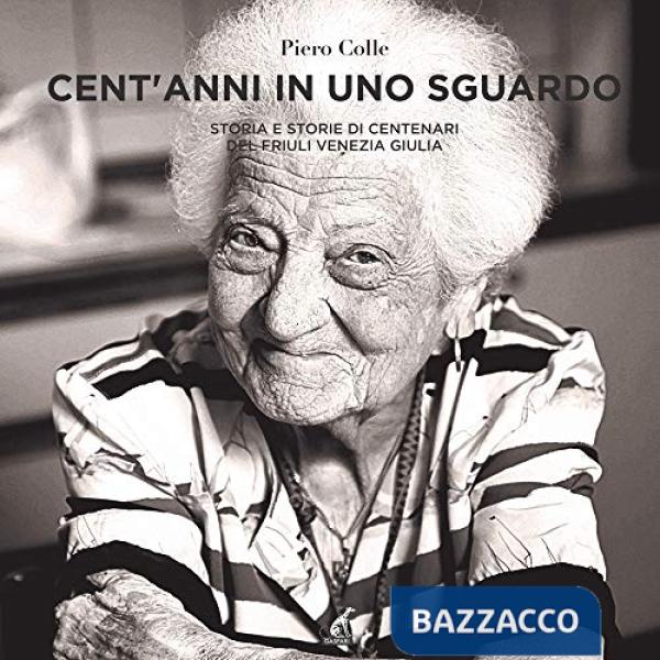 Cent'anni in uno sguardo. Storia e storie dei centenari del Friuli Venezia Giulia. Ediz. illustrata