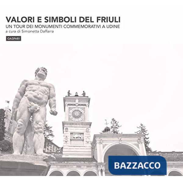 Valori e simboli del Friuli. Un tour dei monumenti commemorativi a Udine. Ediz. illustrata