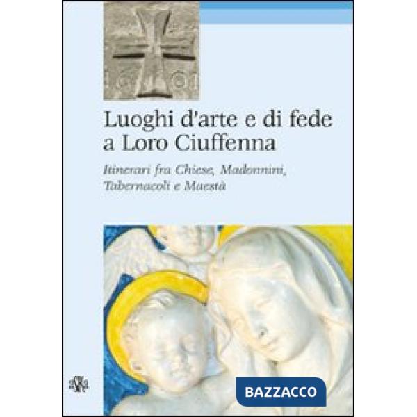 Luoghi d'arte e di fede a Loro Ciuffenna. Itinerari fra chiese, madonnini, tabernacoli e maestà