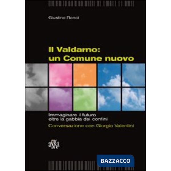 Valdarno. Un comune nuovo. Immaginare il futuro oltre la gabbia dei confini. Conversazione con Giorgio Valentini (Il)