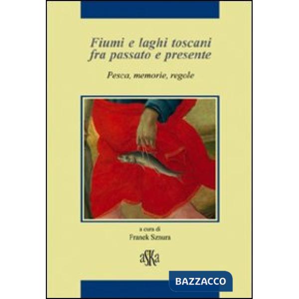 Fiumi e laghi toscani fra passato e presente. Pesca, memorie, regole