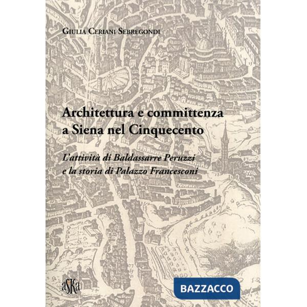 Architettura e committenza a Siena nel Cinquecento. L'attività di Baldassarre Peruzzi e la storia di palazzo Francesconi