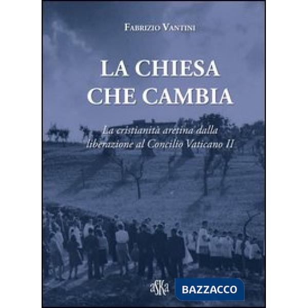 Chiesa che cambia. La cristianità aretina dalla liberazione al Concilio Vaticano II (La)