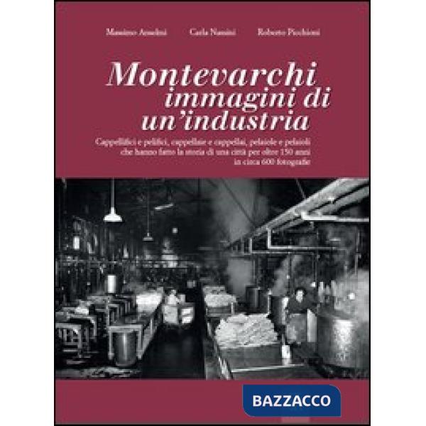 Montevarchi. Immagini di un'industria. Cappellifici e pelifici, cappellaie e cappellai, pelaiole che hanno fatto la storia di un