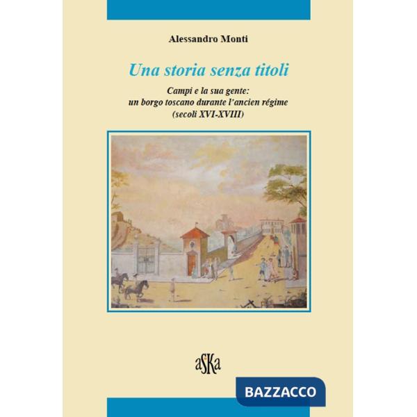 Storia senza titoli. Campi e la sua gente. Un borgo toscano durante l'ancien régime (secoli XVI-XVIII) (Una)