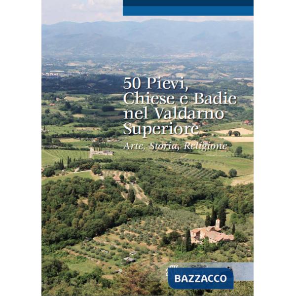 50 pievi, chiese e badie, nel Valdarno superiore. Arte, storia, religione