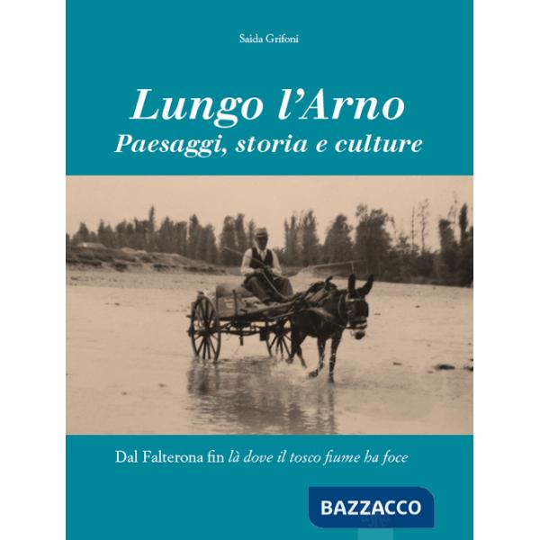 Lungo l'Arno. Paesaggi, storia e culture. Dal Falterona, fin là dove il tosco fiume ha foce. Ediz. illustrata