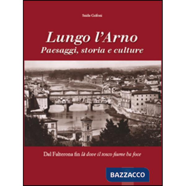 Lungo l'Arno. Paesaggi, storia e culture. Dal Falterona, fin là dove il tosco fiume ha foce