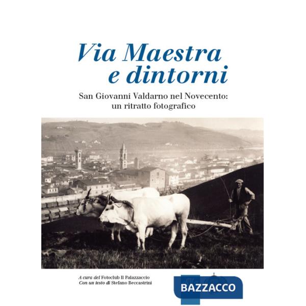 Via Maestra e dintorni. San Giovanni Valdarno nel Novecento: un ritratto fotografico. Ediz. illustrata