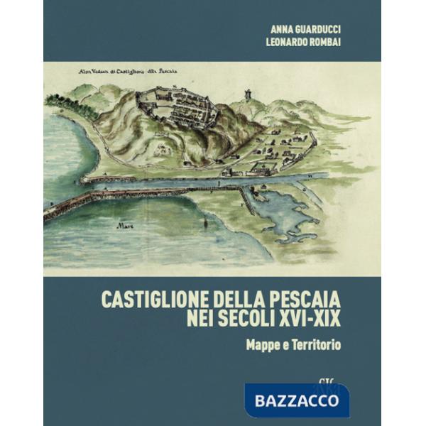 Castiglione della Pescaia nei secoli XVI-XIX. Mappe e territorio. Ediz. illustrata