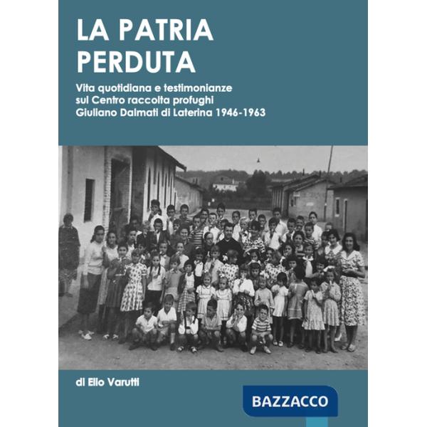 Patria perduta. Vita quotidiana e testimonianze sul Centro raccolta profughi Giuliano Dalmati di Laterina 1946-1963 (La)