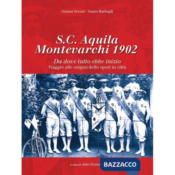 S.C. Aquila Montevarchi 1902. Da dove tutto ebbe inizio. Viaggio alle origini dello sport in città. Ediz. illustrata