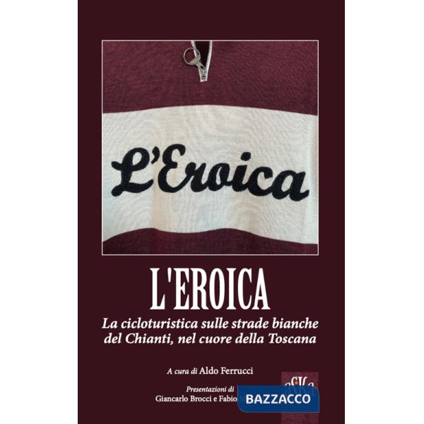 Eroica. La corsa ciclistica sulle strade bianche del Chianti, nel cuore della Toscana (L')