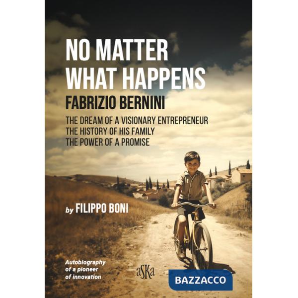 No matter what happens. Fabrizio Bernini. The dream of a visionary entrepreneur, the history of his family, the power of a promi