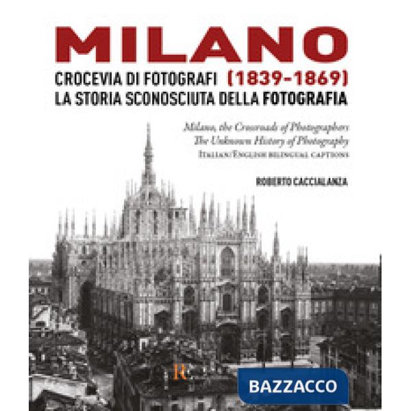 Milano crocevia di fotografi (1839-1869). La storia sconosciuta della fotografia. Ediz. italiana e inglese