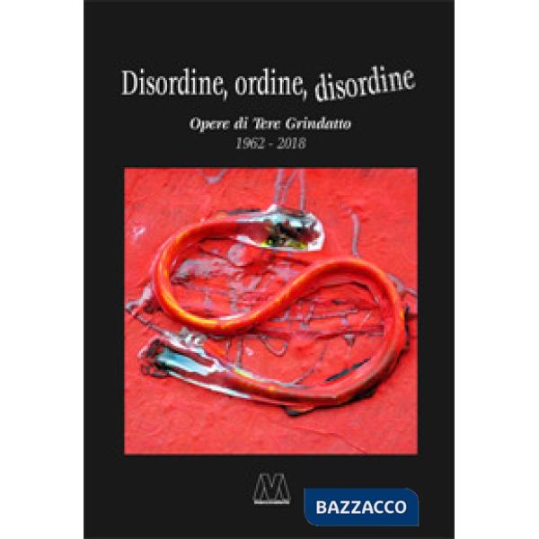 Disordine, ordine, disordine. Opere di Tere Grindatto 1962-2018