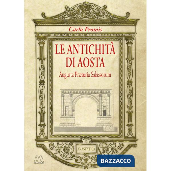 Antichità di Aosta. Augusta Prætoria Salassorum (rist. anast. 1862) (Le)