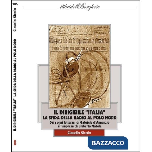 Dirigibile «Italia» con la radio al Polo Nord. I sogni letterari di Gabriele D'Annunzio e l'impresa di Umberto Nobile (Il)