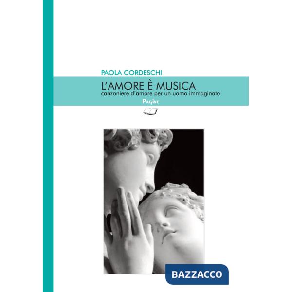 Amore è musica. Canzoniere d'amore per un uomo immaginato (L')