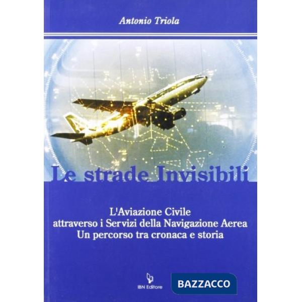 Strade invisibili. L'aviazione civile attraverso i servizi della navigazione aerea tra cronaca e storia (Le)