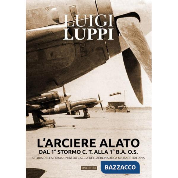 Arciere alato dal 1° stormo C.T. alla 1° B.A.O.S. Storia della prima unità da caccia dell'aeronautica militare italiana (L')