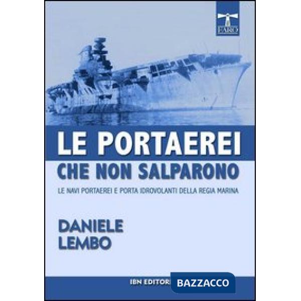 Portaerei che non salparono. Le navi portaerei e porta idrovolanti della Regia Marina (Le)